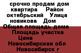  срочно продам дом/квартира/ › Район ­ октябрьский › Улица ­ новикова › Дом ­ 8 › Общая площадь дома ­ 39 › Площадь участка ­ 3 › Цена ­ 1 600 000 - Новосибирская обл., Новосибирск г. Недвижимость » Дома, коттеджи, дачи продажа   
